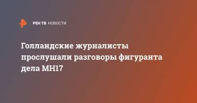 Сергей Дубинский - Голландские журналисты прослушали разговоры фигуранта дела MH17 - ren.tv - Голландия - Малайзия - Донбасс