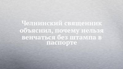 Челнинский священник объяснил, почему нельзя венчаться без штампа в паспорте - chelny-izvest.ru
