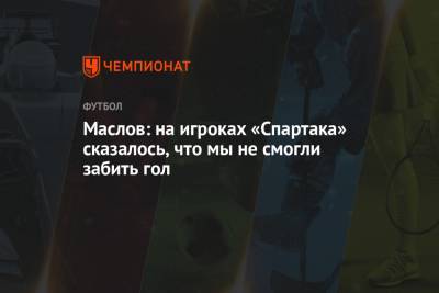 Павел Маслов - Маслов: на игроках «Спартака» сказалось, что мы не смогли забить гол - championat.com - Москва