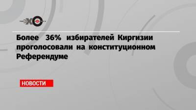 Сооронбая Жээнбеков - Садыр Жапаров - Более 36% избирателей Киргизии проголосовали на конституционном Референдуме - echo.msk.ru - Киргизия