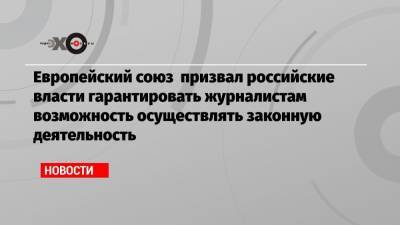 Анин Роман - Европейский союз призвал российские власти гарантировать журналистам возможность осуществлять законную деятельность - echo.msk.ru - Москва