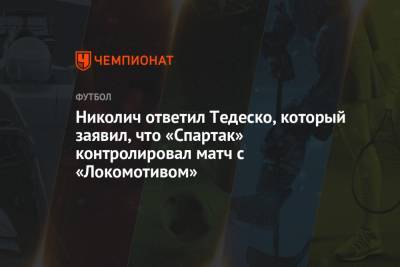 Марко Николич - Николич ответил Тедеско, который заявил, что «Спартак» контролировал матч с «Локомотивом» - championat.com