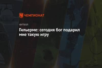 Гильерме: сегодня бог подарил мне такую игру - championat.com - Бразилия