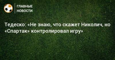 Доменико Тедеско - Тедеско: «Не знаю, что скажет Николич, но «Спартак» контролировал игру» - bombardir.ru