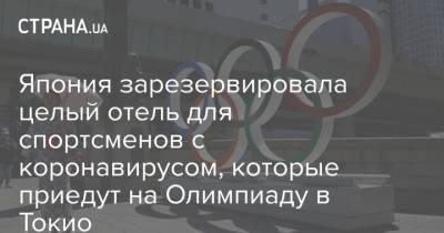Япония зарезервировала целый отель для спортсменов с коронавирусом, которые приедут на Олимпиаду в Токио - strana.ua - Токио - Япония