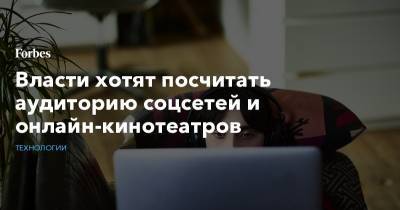 Антон Горелкин - Власти хотят посчитать аудиторию соцсетей и онлайн-кинотеатров - forbes.ru