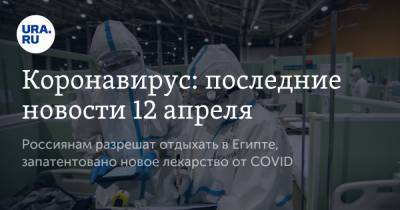 Коронавирус: последние новости 12 апреля. Россиянам разрешат отдыхать в Египте, запатентовано новое лекарство от COVID - ura.news - Египет - Бразилия - Ухань