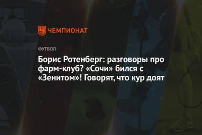 Борис Ротенберг - Борис Ротенберг: разговоры про фарм-клуб? «Сочи» бился с «Зенитом»! Говорят, что кур доят - championat.com - Сочи