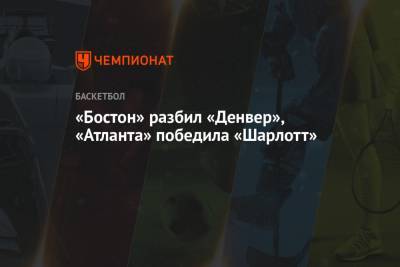 «Бостон» разбил «Денвер», «Атланта» победила «Шарлотт» - championat.com - Вашингтон - Бостон - шт.Северная Каролина