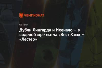 Джесси Лингарда - Дубли Лингарда и Ихеначо – в видеообзоре матча «Вест Хэм» – «Лестер» - championat.com - Лондон