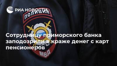 Сотрудницу приморского банка заподозрили в краже денег с карт пенсионеров - ria.ru - Россия - Приморье край - Владивосток
