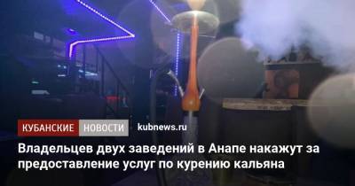 Владельцев двух заведений в Анапе накажут за предоставление услуг по курению кальяна - kubnews.ru - Анапа - Краснодарский край