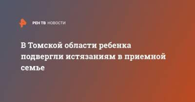 В Томской области ребенка подвергли истязаниям в приемной семье - ren.tv - Томская обл.