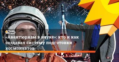 Юрий Гагарин - «Авантюризм внауке»: кто икак создавал систему подготовки космонавтов - ridus.ru