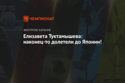 Елизавета Туктамышева - Анна Щербакова - Михаил Коляда - Евгений Семененко - Елизавета Туктамышева: наконец-то долетели до Японии! - championat.com - Япония