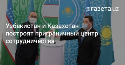 Узбекистан - Узбекистан и Казахстан построят приграничный центр сотрудничества - gazeta.uz - Узбекистан - Шымкент - Туркестан - Ташкент