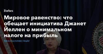 Джанет Йеллен - Мировое равенство: что обещает инициатива Джанет Йеллен о минимальном налоге на прибыль - forbes.ru - Ирландия