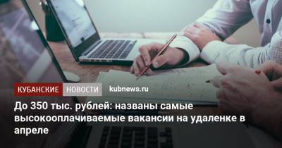 До 350 тыс. рублей: названы самые высокооплачиваемые вакансии на удаленке в апреле - kubnews.ru - Россия - Кипр