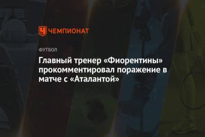 Главный тренер «Фиорентины» прокомментировал поражение в матче с «Аталантой» - championat.com