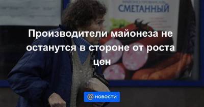 Производители майонеза не останутся в стороне от роста цен - smartmoney.one - Нижний Новгород - Нижний Новгород