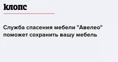 Служба спасения мебели "Авелео" поможет сохранить вашу мебель - klops.ru