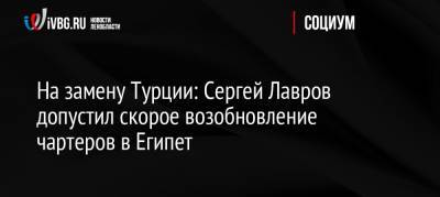 Сергей Лавров - На замену Турции: Сергей Лавров допустил скорое возобновление чартеров в Египет - ivbg.ru - Россия - Ленинградская обл. - Египет - Турция - Каир
