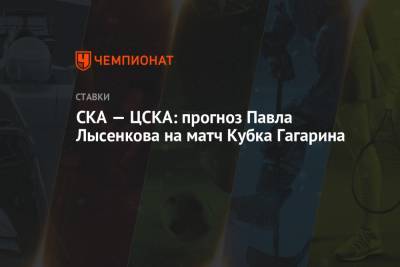 Павел Лысенков - СКА — ЦСКА: прогноз Павла Лысенкова на матч Кубка Гагарина - championat.com - Москва