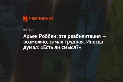 Арьен Роббен: эта реабилитация — возможно, самая трудная. Иногда думал: «Есть ли смысл?» - championat.com - Голландия - Мадрид