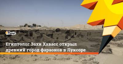 Захи Хавасс - Египтолог Захи Хавасс открыл древний город фараонов в Луксоре - ridus.ru - Египет