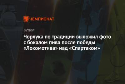 Чорлука по традиции выложил фото с бокалом пива после победы «Локомотива» над «Спартаком» - championat.com - Тамбов