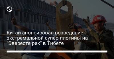 Китай анонсировал возведение экстремальной супер-плотины на "Эвересте рек" в Тибете - liga.net