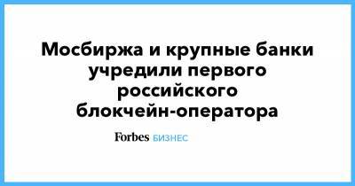 Мосбиржа и крупные банки учредили первого российского блокчейн-оператора - forbes.ru