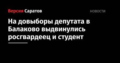 На довыборы депутата в Балаково выдвинулись росгвардеец и студент - nversia.ru - Саратовская обл. - Киргизия - Самарская обл.