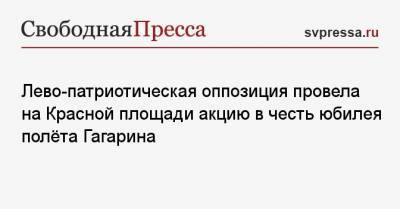 Юрий Гагарин - Сергей Удальцов - Лево-патриотическая оппозиция провела на Красной площади акцию в честь юбилея полёта Гагарина - svpressa.ru - Москва