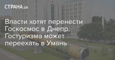 Власти хотят перенести Госкосмос в Днепр. Гостуризма может переехать в Умань - strana.ua - Умань - Черкассы - Полтава