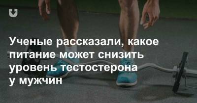 Ученые рассказали, какое питание может снизить уровень тестостерона у мужчин на 10−15% - news.tut.by