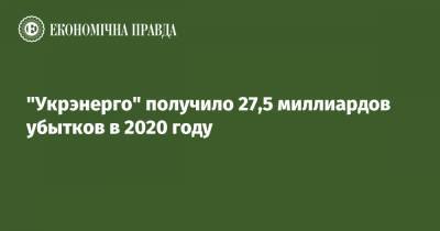 "Укрэнерго" получило 27,5 миллиардов убытков в 2020 году - epravda.com.ua