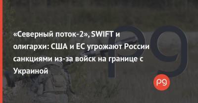 Энтони Блинкен - Джо Байден - «Северный поток-2», SWIFT и олигархи: США и ЕС угрожают России санкциями из-за войск на границе с Украиной - thepage.ua - США - Англия - Польша