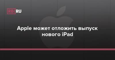 Apple может отложить выпуск нового iPad - rb.ru - Тайвань