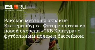 Артем Устюжанин - Райское место на окраине Екатеринбурга. Фоторепортаж из новой очереди «СКБ Контура» с футбольным полем и бассейном - e1.ru - Екатеринбург