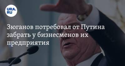 Геннадий Зюганов - Зюганов потребовал от Путина забрать у бизнесменов их предприятия - ura.news