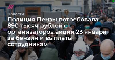 Полиция Пензы потребовала 890 тысяч рублей с организаторов акции 23 января за бензин и выплаты сотрудникам - tvrain.ru - Пензенская обл. - Пенза