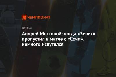 Андрей Мостовой - Андрей Мостовой: когда «Зенит» пропустил в матче с «Сочи», немного испугался - championat.com - Сочи