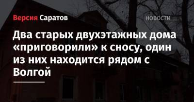 Михаил Исаев - Два старых двухэтажных дома «приговорили» к сносу, один из них находится рядом с Волгой - nversia.ru - Саратов