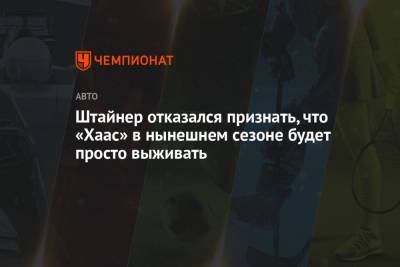 Гюнтер Штайнер - Штайнер отказался признать, что «Хаас» в нынешнем сезоне будет просто выживать - championat.com