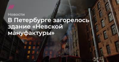 В Петербурге загорелось здание «Невской мануфактуры» - tvrain.ru - Англия - Санкт-Петербург