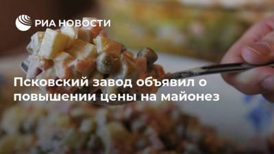 Псковский завод объявил о повышении цены на майонез - smartmoney.one - Нижний Новгород - Псков - Нижний Новгород