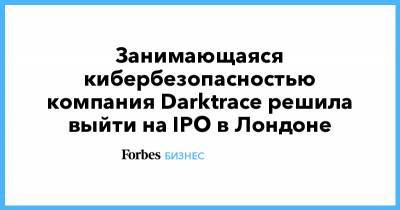 Занимающаяся кибербезопасностью компания Darktrace решила выйти на IPO в Лондоне - forbes.ru - Лондон