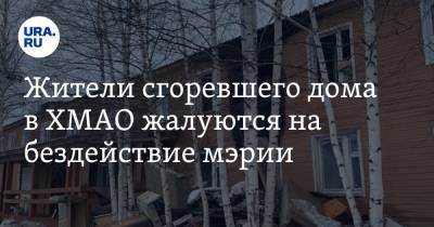 Жители сгоревшего дома в ХМАО жалуются на бездействие мэрии - ura.news - Сургут - Югра