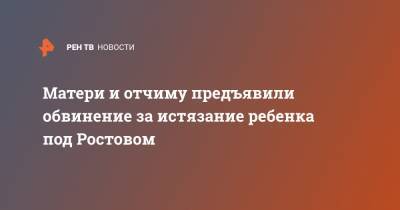 Матери и отчиму предъявили обвинение за истязание ребенка под Ростовом - ren.tv - Ростовская обл. - Новошахтинск